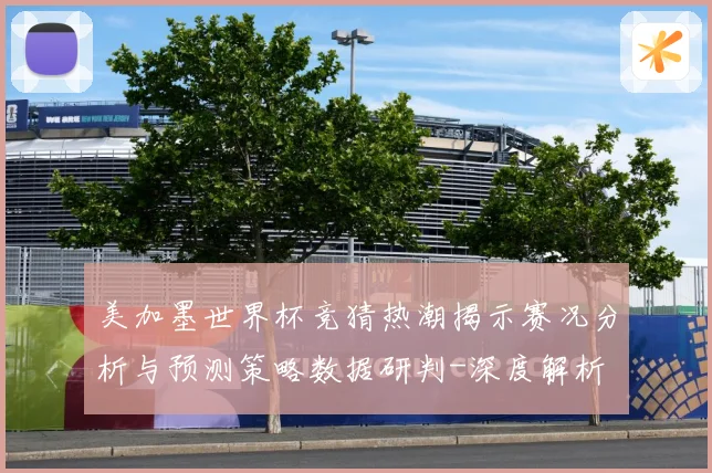 美加墨世界杯竞猜热潮揭示赛况分析与预测策略数据研判-深度解析