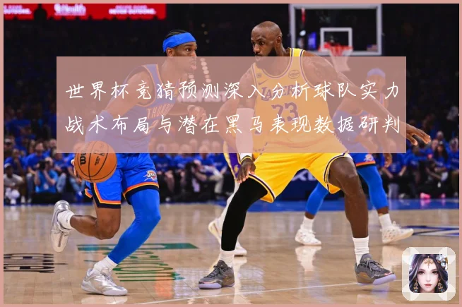 世界杯竞猜预测深入分析球队实力战术布局与潜在黑马表现数据研判-深度解析