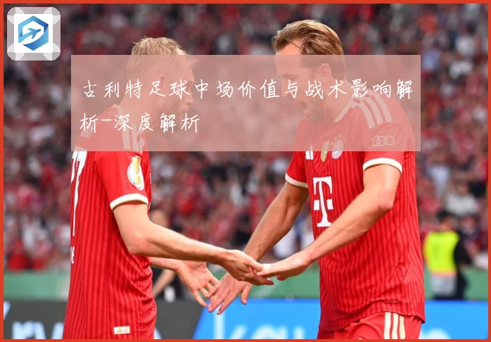 古利特足球中场价值与战术影响解析-深度解析