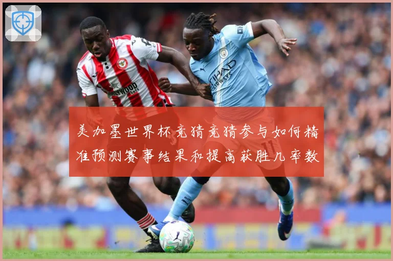 美加墨世界杯竞猜竞猜参与如何精准预测赛事结果和提高获胜几率数据研判-深度解析