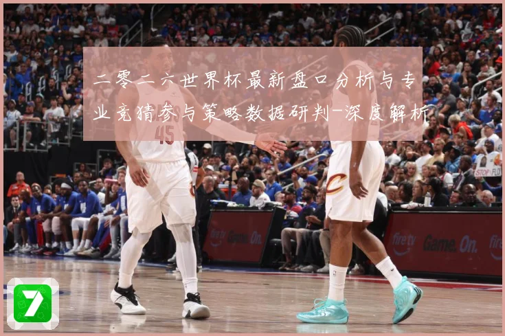 二零二六世界杯最新盘口分析与专业竞猜参与策略数据研判-深度解析