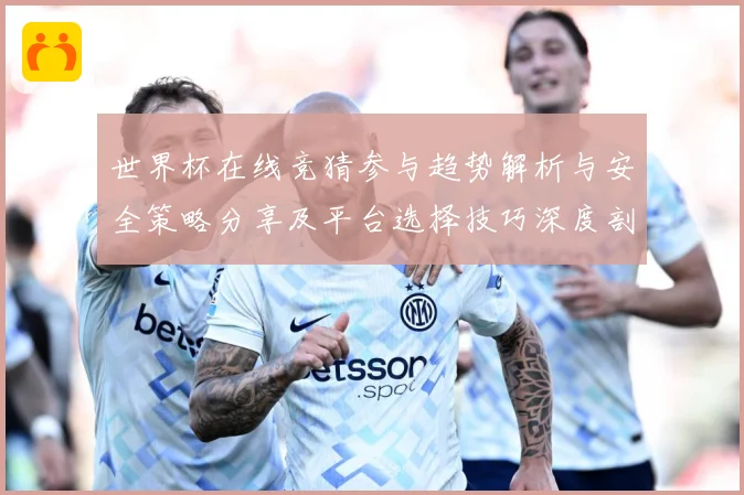 世界杯在线竞猜参与趋势解析与安全策略分享及平台选择技巧深度剖数据研判-深度解析