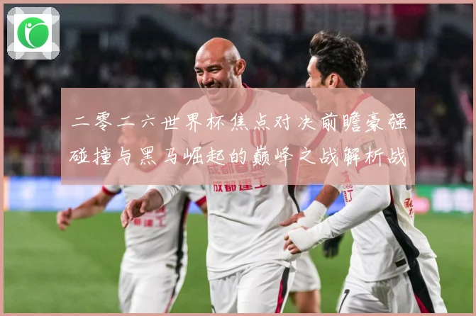 二零二六世界杯焦点对决前瞻豪强碰撞与黑马崛起的巅峰之战解析战术观察-深度解析