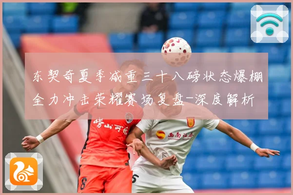 东契奇夏季减重三十八磅状态爆棚全力冲击荣耀赛场复盘-深度解析