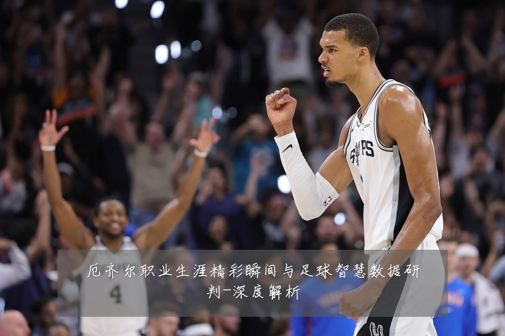 厄齐尔职业生涯精彩瞬间与足球智慧数据研判-深度解析