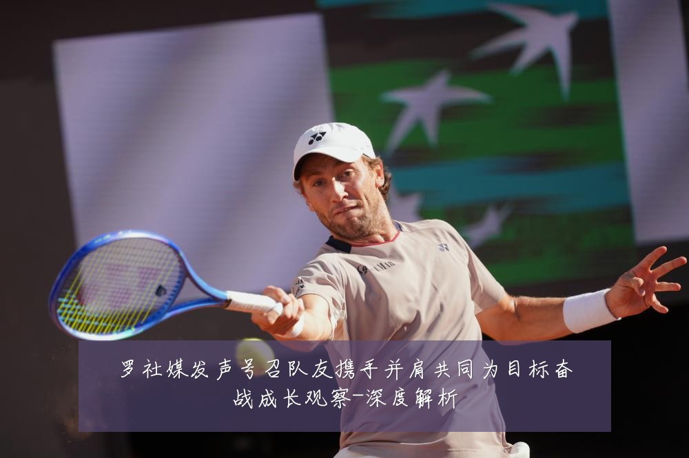 罗社媒发声号召队友携手并肩共同为目标奋战成长观察-深度解析